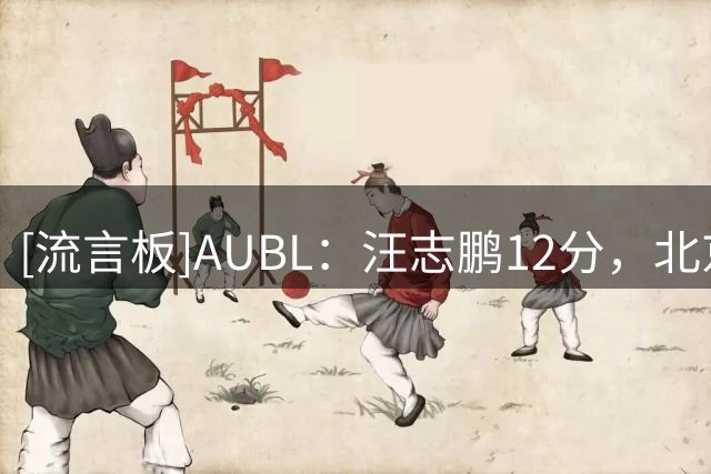 [流言板]AUBL：汪志鹏12分，北京大学半场37-38落后延世大学